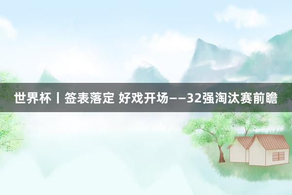 世界杯丨签表落定 好戏开场——32强淘汰赛前瞻