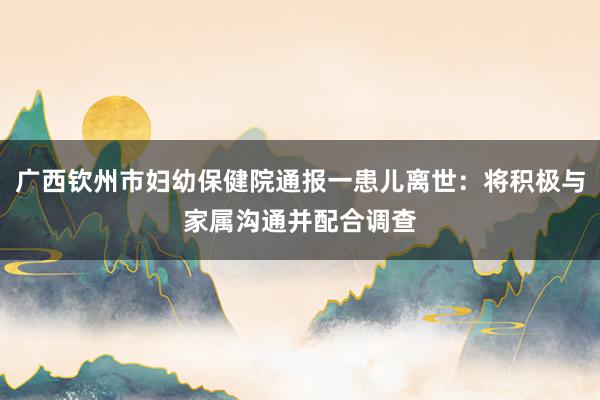 广西钦州市妇幼保健院通报一患儿离世：将积极与家属沟通并配合调查