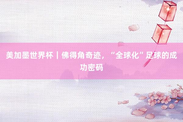 美加墨世界杯｜佛得角奇迹，“全球化”足球的成功密码