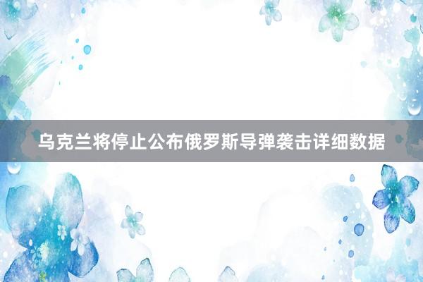 乌克兰将停止公布俄罗斯导弹袭击详细数据