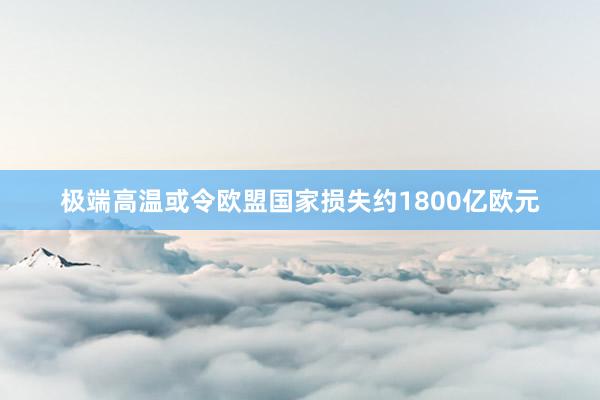 极端高温或令欧盟国家损失约1800亿欧元