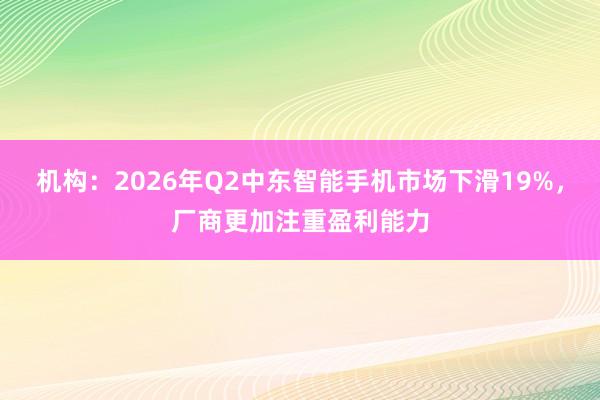 机构：2026年Q2中东智能手机市场下滑19%，厂商更加注重盈利能力
