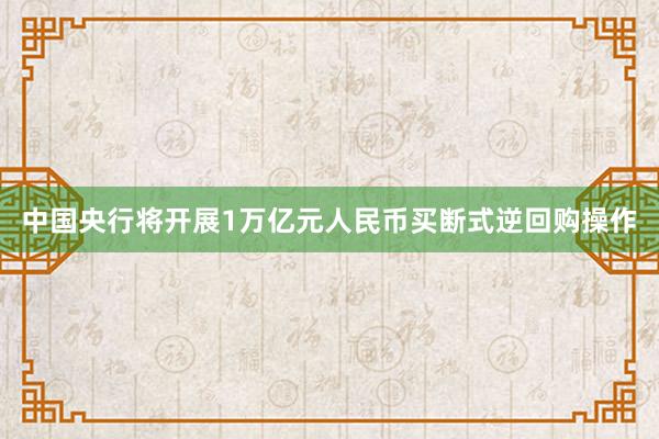 中国央行将开展1万亿元人民币买断式逆回购操作