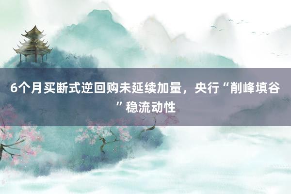 6个月买断式逆回购未延续加量，央行“削峰填谷”稳流动性