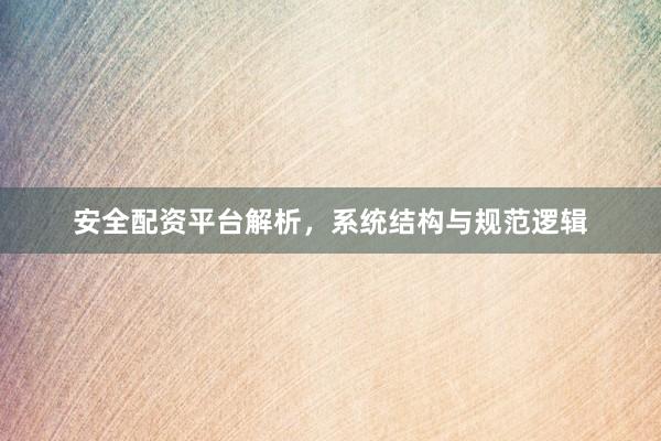 安全配资平台解析，系统结构与规范逻辑