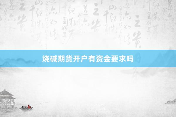 烧碱期货开户有资金要求吗