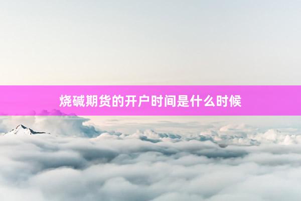 烧碱期货的开户时间是什么时候