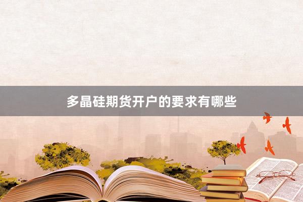 多晶硅期货开户的要求有哪些