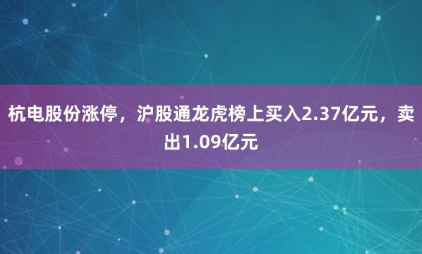 杭电股份涨停，沪股通龙虎榜上买入2.37亿元，卖出1.09亿元