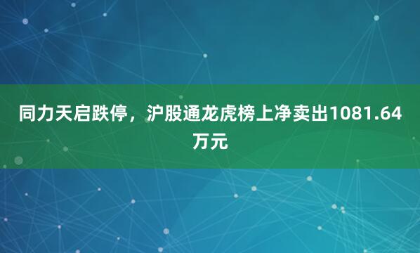 同力天启跌停，沪股通龙虎榜上净卖出1081.64万元