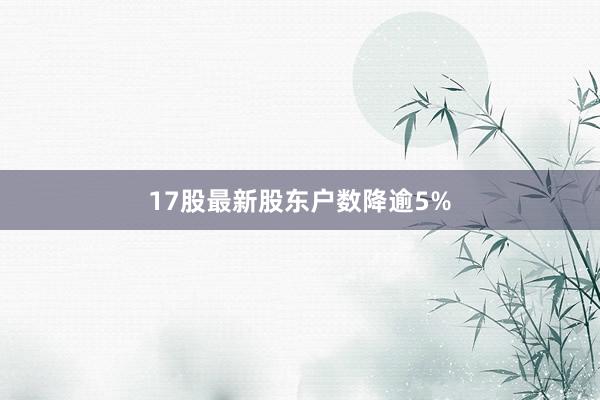 17股最新股东户数降逾5%