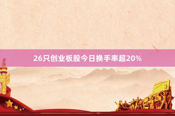 26只创业板股今日换手率超20%