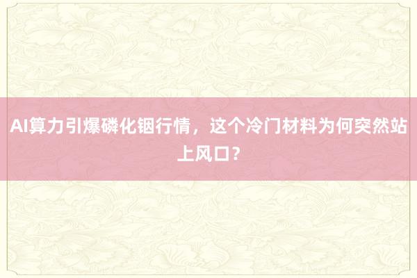 AI算力引爆磷化铟行情，这个冷门材料为何突然站上风口？