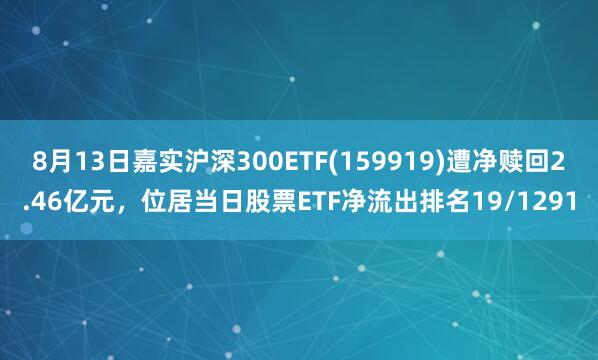8月13日嘉实沪深300ETF(159919)遭净赎回2.46亿元，位居当日股票ETF净流出排名19/1291