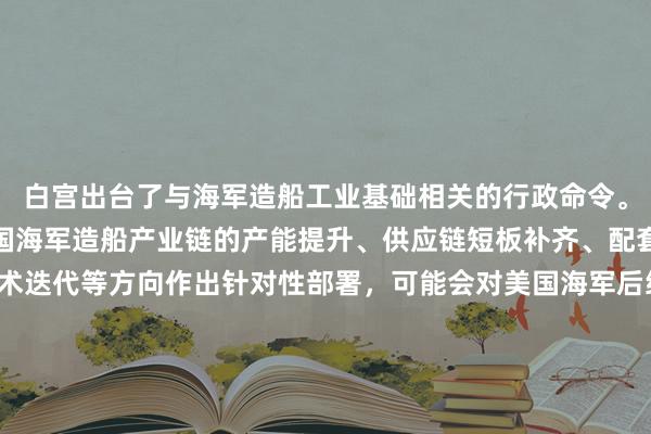 白宫出台了与海军造船工业基础相关的行政命令。该命令大概率会围绕美国海军造船产业链的产能提升、供应链短板补齐、配套企业扶持以及相关技术迭代等方向作出针对性部署，可能会对美国海军后续的舰艇建造节奏、舰队规模规划产生直接影响，相关后续落地举措也将成为观察美国海军建设规划走向的重要参考。