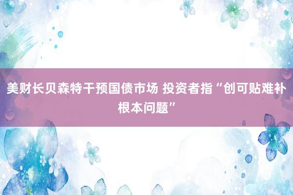 美财长贝森特干预国债市场 投资者指“创可贴难补根本问题”