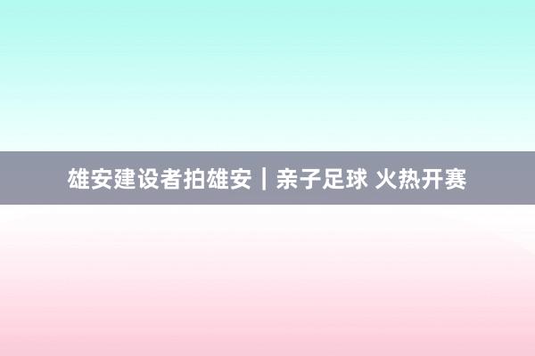 雄安建设者拍雄安｜亲子足球 火热开赛