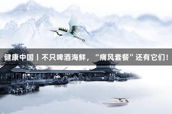 健康中国丨不只啤酒海鲜，“痛风套餐”还有它们！
