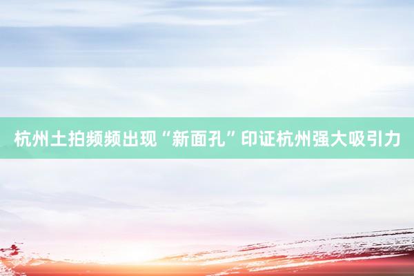 杭州土拍频频出现“新面孔”印证杭州强大吸引力