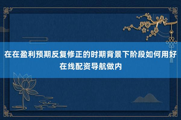 在在盈利预期反复修正的时期背景下阶段如何用好在线配资导航做内