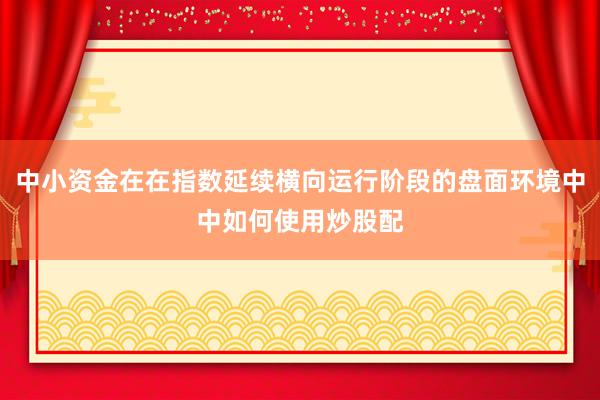 中小资金在在指数延续横向运行阶段的盘面环境中中如何使用炒股配