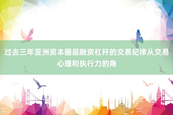 过去三年亚洲资本圈层融资杠杆的交易纪律从交易心理和执行力的角