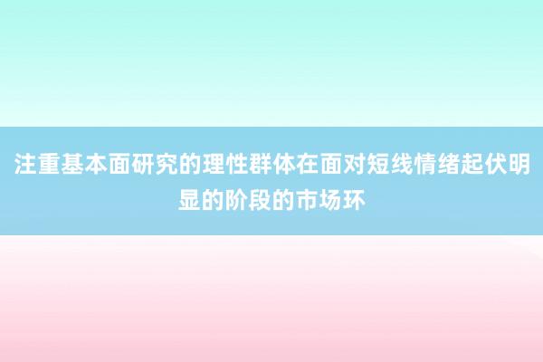 注重基本面研究的理性群体在面对短线情绪起伏明显的阶段的市场环