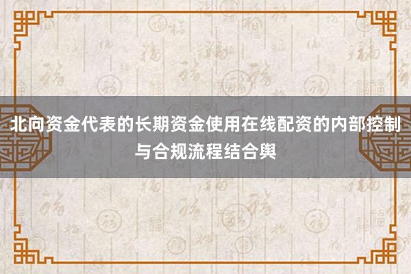 北向资金代表的长期资金使用在线配资的内部控制与合规流程结合舆