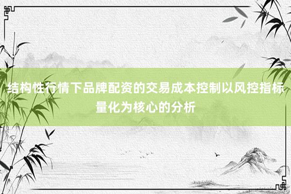 结构性行情下品牌配资的交易成本控制以风控指标量化为核心的分析