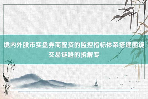 境内外股市实盘券商配资的监控指标体系搭建围绕交易链路的拆解专