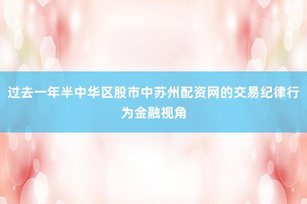 过去一年半中华区股市中苏州配资网的交易纪律行为金融视角