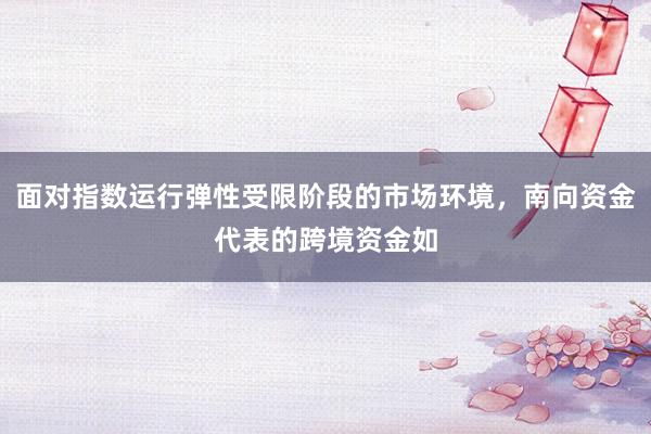 面对指数运行弹性受限阶段的市场环境，南向资金代表的跨境资金如