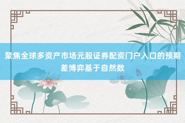 聚焦全球多资产市场元股证券配资门户入口的预期差博弈基于自然数