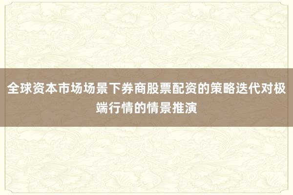 全球资本市场场景下券商股票配资的策略迭代对极端行情的情景推演