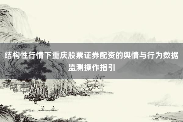 结构性行情下重庆股票证券配资的舆情与行为数据监测操作指引