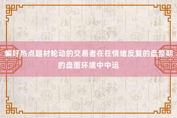 偏好热点题材轮动的交易者在在情绪反复的盘整期的盘面环境中中运