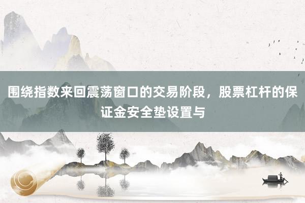 围绕指数来回震荡窗口的交易阶段，股票杠杆的保证金安全垫设置与