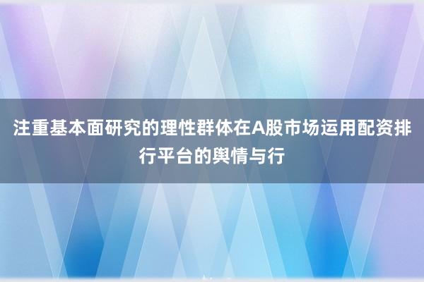 注重基本面研究的理性群体在A股市场运用配资排行平台的舆情与行