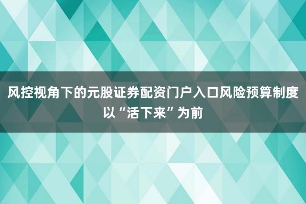 风控视角下的元股证券配资门户入口风险预算制度以“活下来”为前
