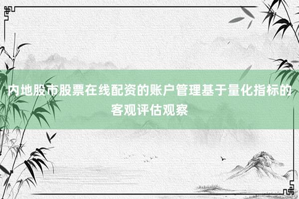 内地股市股票在线配资的账户管理基于量化指标的客观评估观察