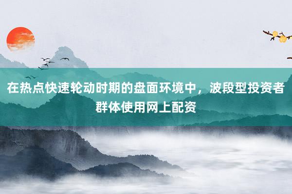 在热点快速轮动时期的盘面环境中，波段型投资者群体使用网上配资