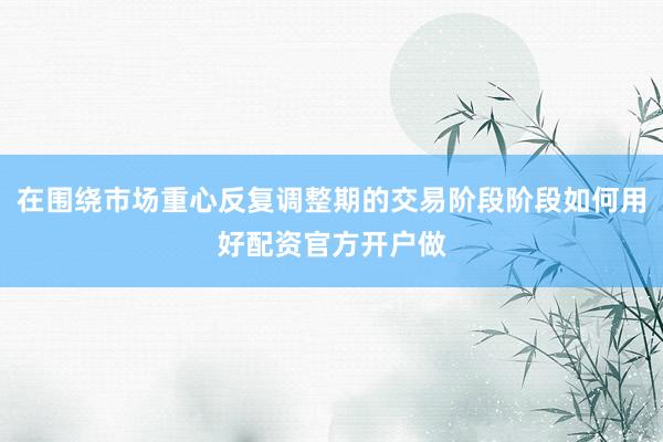 在围绕市场重心反复调整期的交易阶段阶段如何用好配资官方开户做