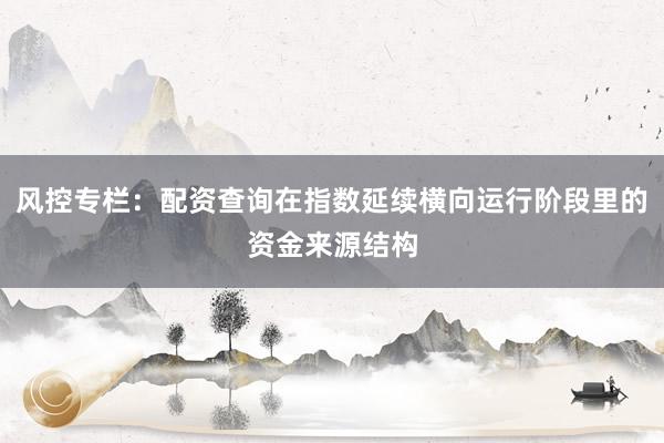 风控专栏：配资查询在指数延续横向运行阶段里的资金来源结构