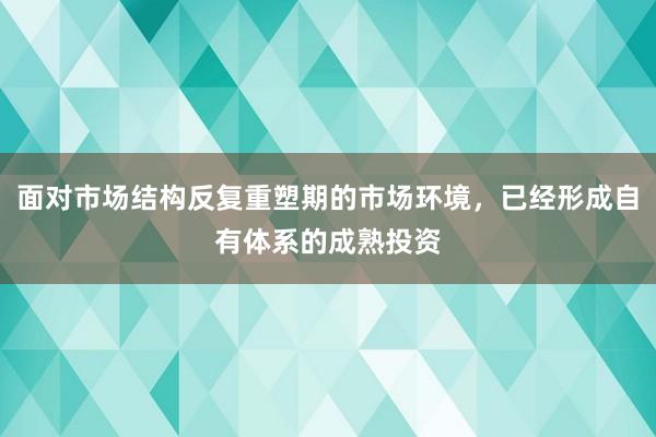 面对市场结构反复重塑期的市场环境，已经形成自有体系的成熟投资
