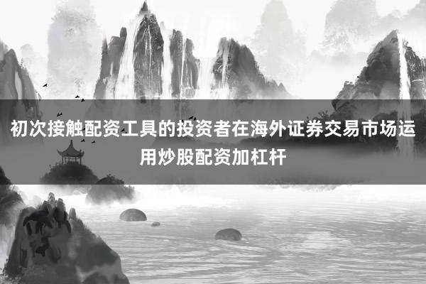 初次接触配资工具的投资者在海外证券交易市场运用炒股配资加杠杆
