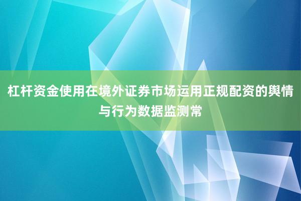 杠杆资金使用在境外证券市场运用正规配资的舆情与行为数据监测常