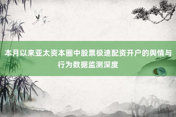 本月以来亚太资本圈中股票极速配资开户的舆情与行为数据监测深度