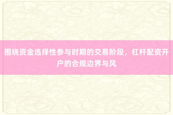 围绕资金选择性参与时期的交易阶段，杠杆配资开户的合规边界与风