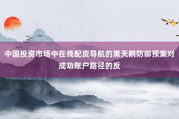 中国投资市场中在线配资导航的黑天鹅防御预案对成功账户路径的反