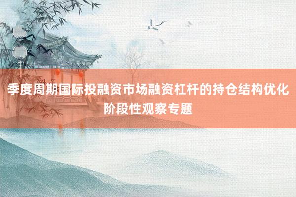 季度周期国际投融资市场融资杠杆的持仓结构优化阶段性观察专题